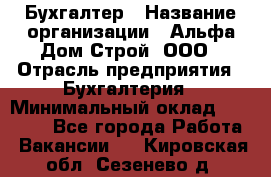 Бухгалтер › Название организации ­ Альфа Дом Строй, ООО › Отрасль предприятия ­ Бухгалтерия › Минимальный оклад ­ 20 000 - Все города Работа » Вакансии   . Кировская обл.,Сезенево д.